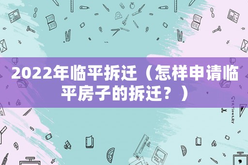 2022年臨平拆遷（怎樣申請臨平房子的拆遷？）