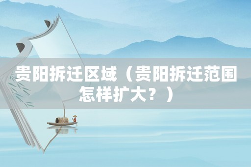 貴陽拆遷區(qū)域（貴陽拆遷范圍怎樣擴大？）