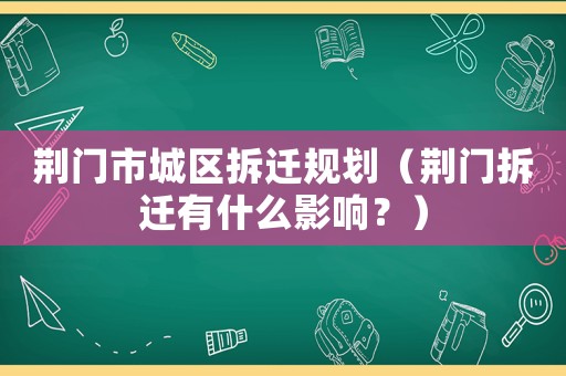 荊門(mén)市城區(qū)拆遷規(guī)劃（荊門(mén)拆遷有什么影響？）