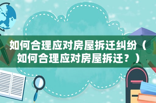 如何合理應對房屋拆遷糾紛（如何合理應對房屋拆遷？）