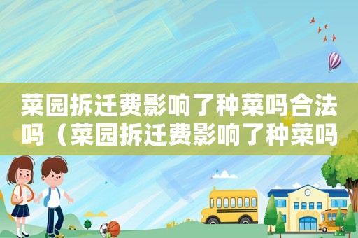 菜園拆遷費(fèi)影響了種菜嗎合法嗎（菜園拆遷費(fèi)影響了種菜嗎？）