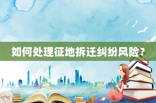 如何處理征地拆遷糾紛風(fēng)險(xiǎn)？