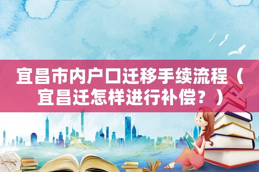 宜昌市內戶口遷移手續流程（宜昌遷怎樣進行補償？）