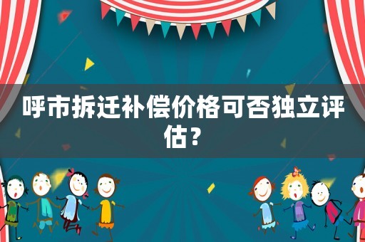 呼市拆遷補(bǔ)償價(jià)格可否獨(dú)立評(píng)估？