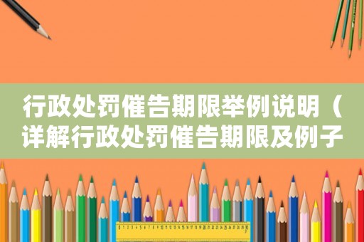行政處罰催告期限舉例說明（詳解行政處罰催告期限及例子分析）