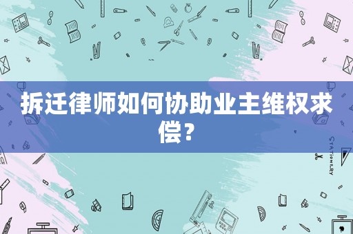 拆遷律師如何協助業主維權求償？