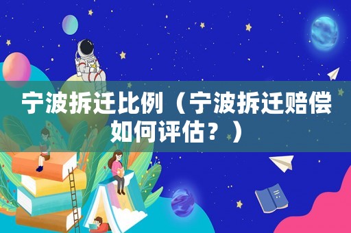 寧波拆遷比例（寧波拆遷賠償如何評估？）