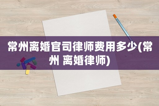 常州離婚官司律師費用多少(常州 離婚律師)