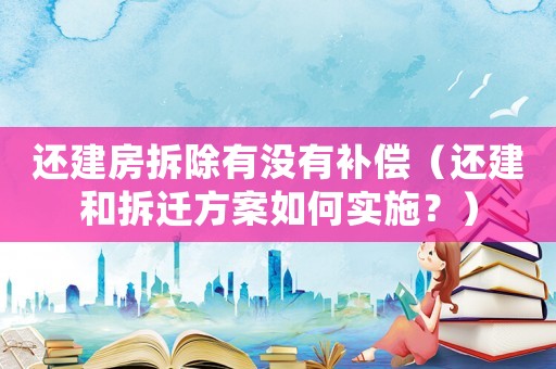 還建房拆除有沒有補償（還建和拆遷方案如何實施？）