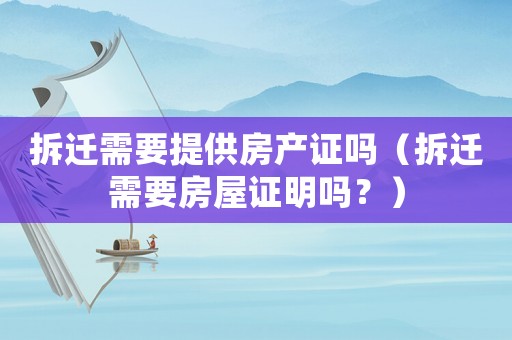 拆遷需要提供房產(chǎn)證嗎（拆遷需要房屋證明嗎？）