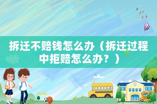 拆遷不賠錢怎么辦（拆遷過程中拒賠怎么辦？）