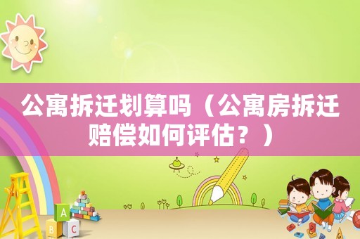 公寓拆遷劃算嗎（公寓房拆遷賠償如何評估？）