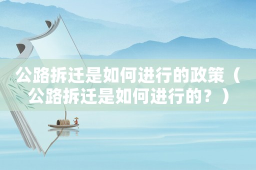 公路拆遷是如何進(jìn)行的政策（公路拆遷是如何進(jìn)行的？）