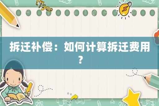 拆遷補償：如何計算拆遷費用？