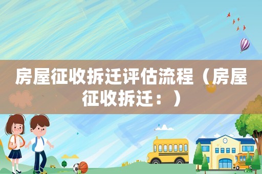 房屋征收拆遷評估流程（房屋征收拆遷：）
