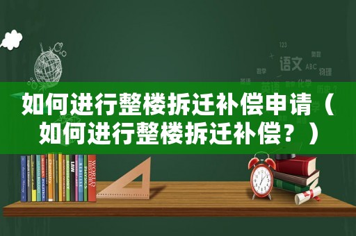 如何進行整樓拆遷補償申請（如何進行整樓拆遷補償？）