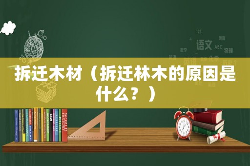 拆遷木材（拆遷林木的原因是什么？）