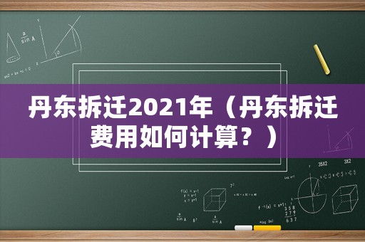 丹東拆遷2021年（丹東拆遷費(fèi)用如何計(jì)算？）