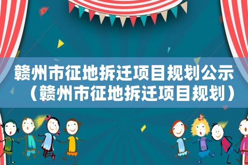 贛州市征地拆遷項(xiàng)目規(guī)劃公示（贛州市征地拆遷項(xiàng)目規(guī)劃）
