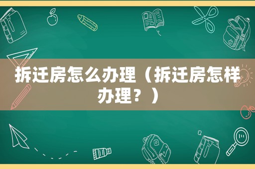 拆遷房怎么辦理（拆遷房怎樣辦理？）
