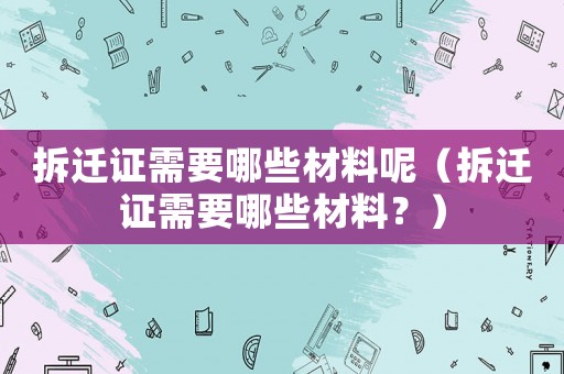拆遷證需要哪些材料呢（拆遷證需要哪些材料？）