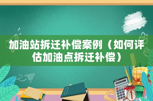 加油站拆遷補償案例（如何評估加油點拆遷補償）