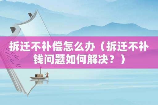 拆遷不補償怎么辦（拆遷不補錢問題如何解決？）