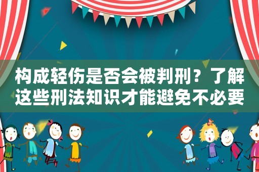 構成輕傷是否會被判刑？了解這些刑法知識才能避免不必要的風險