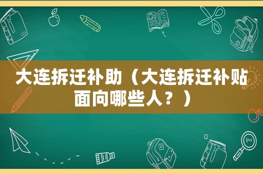 大連拆遷補助（大連拆遷補貼面向哪些人？）