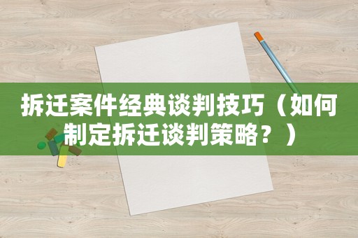 拆遷案件經典談判技巧（如何制定拆遷談判策略？）