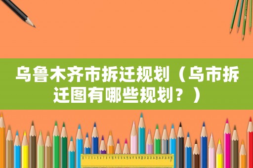 烏魯木齊市拆遷規劃（烏市拆遷圖有哪些規劃？）