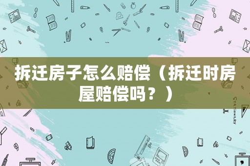 拆遷房子怎么賠償（拆遷時房屋賠償嗎？）
