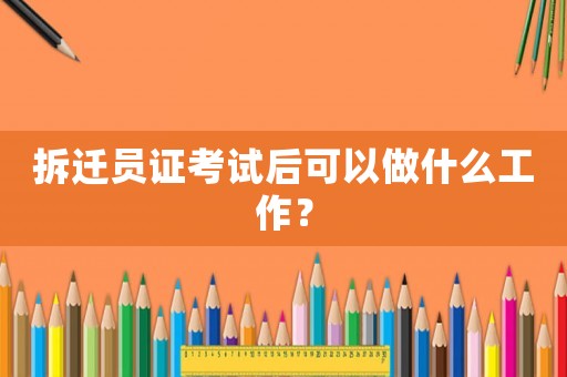 拆遷員證考試后可以做什么工作？