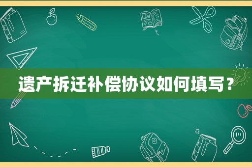 遺產(chǎn)拆遷補償協(xié)議如何填寫？
