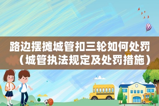 路邊擺攤城管扣三輪如何處罰（城管執(zhí)法規(guī)定及處罰措施）