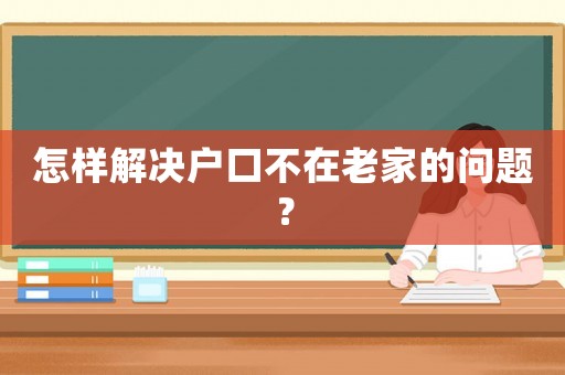 怎樣解決戶口不在老家的問題？