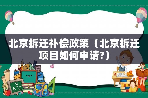 北京拆遷補(bǔ)償政策（北京拆遷項(xiàng)目如何申請(qǐng)?）