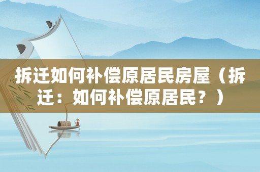 拆遷如何補償原居民房屋（拆遷：如何補償原居民？）