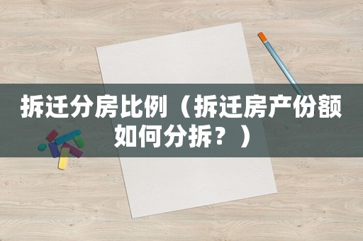 拆遷分房比例（拆遷房產(chǎn)份額如何分拆？）