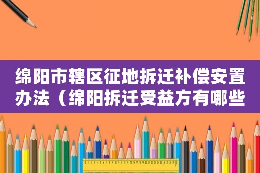 綿陽市轄區征地拆遷補償安置辦法（綿陽拆遷受益方有哪些）