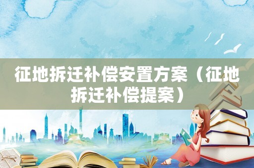 征地拆遷補償安置方案（征地拆遷補償提案）