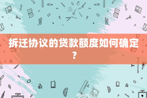 拆遷協議的貸款額度如何確定？
