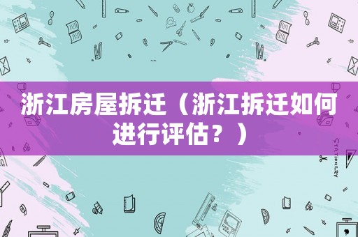 浙江房屋拆遷（浙江拆遷如何進(jìn)行評(píng)估？）