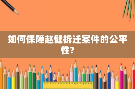 如何保障趙健拆遷案件的公平性?