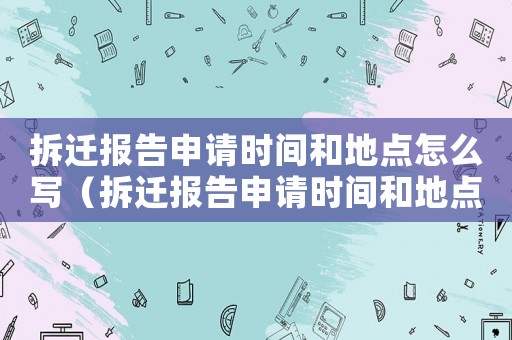 拆遷報告申請時間和地點怎么寫（拆遷報告申請時間和地點）