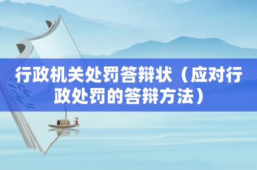 行政機關處罰答辯狀（應對行政處罰的答辯方法）