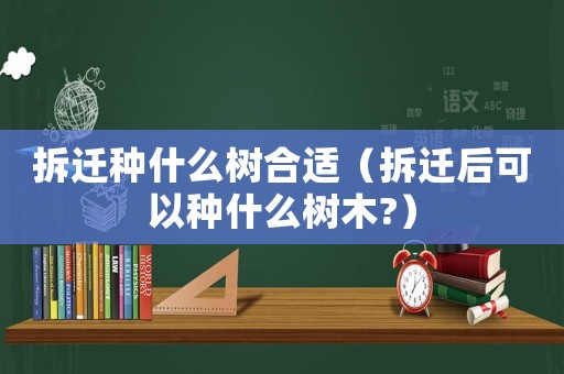 拆遷種什么樹合適（拆遷后可以種什么樹木?）