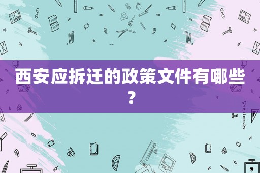 西安應(yīng)拆遷的政策文件有哪些？