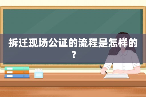 拆遷現場公證的流程是怎樣的？