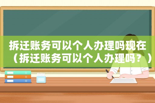 拆遷賬務可以個人辦理嗎現在（拆遷賬務可以個人辦理嗎？）